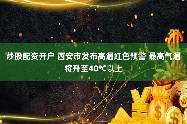 炒股配资开户 西安市发布高温红色预警 最高气温将升至40℃以上