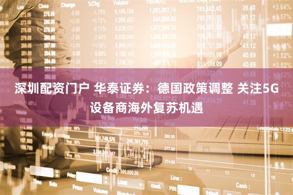 深圳配资门户 华泰证券：德国政策调整 关注5G设备商海外复苏机遇