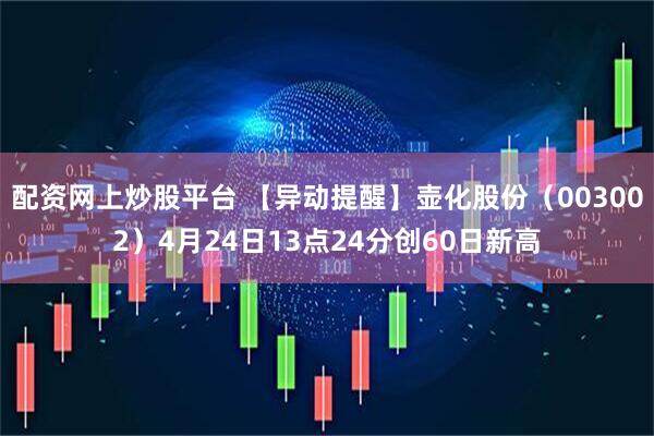 配资网上炒股平台 【异动提醒】壶化股份（003002）4月24日13点24分创60日新高