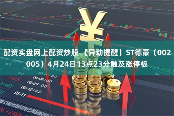 配资实盘网上配资炒股 【异动提醒】ST德豪（002005）4月24日13点23分触及涨停板