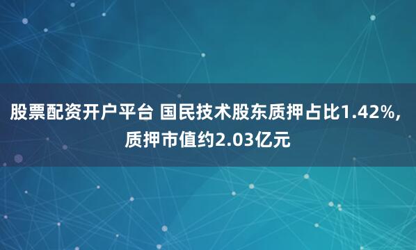 股票配资开户平台 国民技术股东质押占比1.42%, 质押市值约2.03亿元