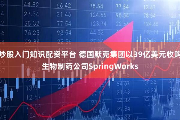 炒股入门知识配资平台 德国默克集团以39亿美元收购生物制药公司SpringWorks