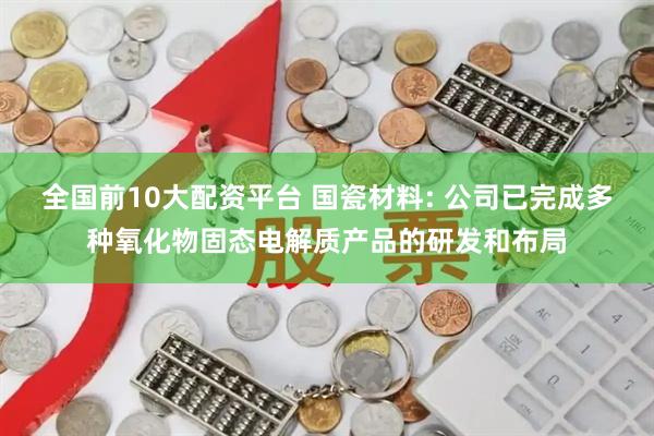 全国前10大配资平台 国瓷材料: 公司已完成多种氧化物固态电解质产品的研发和布局