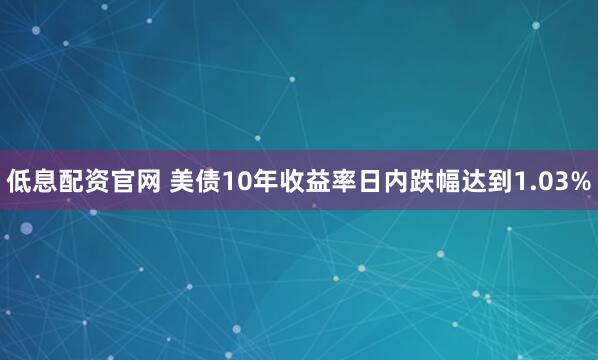 低息配资官网 美债10年收益率日内跌幅达到1.03%