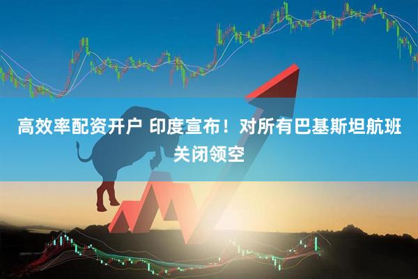 高效率配资开户 印度宣布！对所有巴基斯坦航班关闭领空