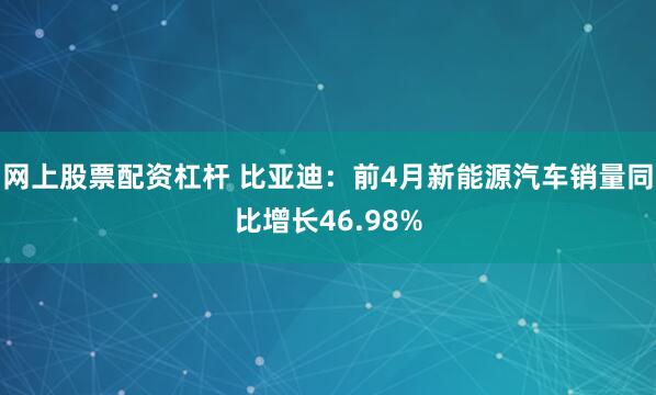 网上股票配资杠杆 比亚迪：前4月新能源汽车销量同比增长46.98%
