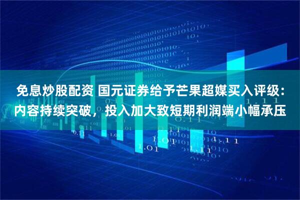 免息炒股配资 国元证券给予芒果超媒买入评级：内容持续突破，投入加大致短期利润端小幅承压