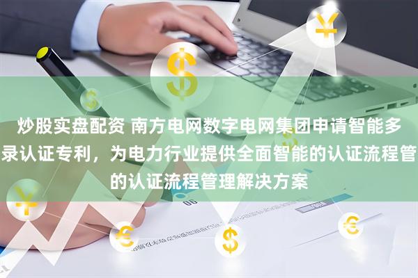 炒股实盘配资 南方电网数字电网集团申请智能多协议单点登录认证专利，为电力行业提供全面智能的认证流程管理解决方案