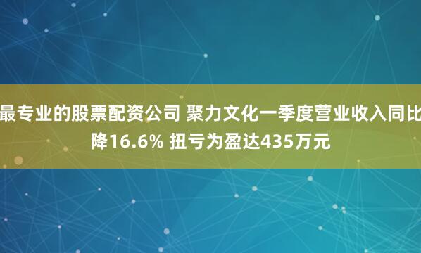 最专业的股票配资公司 聚力文化一季度营业收入同比降16.6% 扭亏为盈达435万元