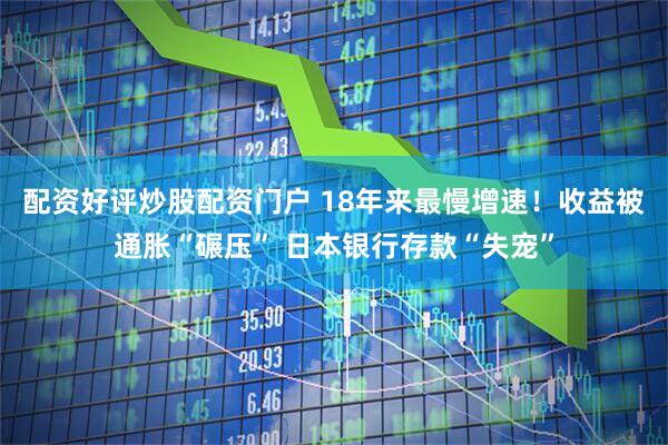 配资好评炒股配资门户 18年来最慢增速！收益被通胀“碾压” 日本银行存款“失宠”