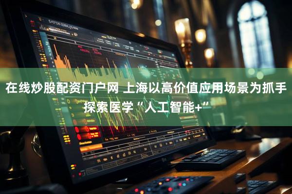 在线炒股配资门户网 上海以高价值应用场景为抓手探索医学“人工智能+”