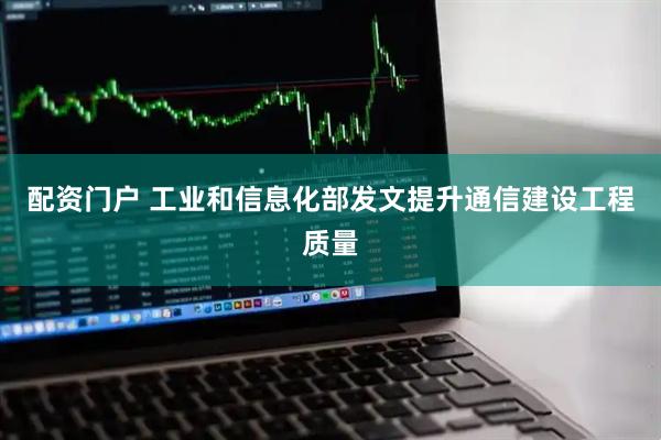 配资门户 工业和信息化部发文提升通信建设工程质量