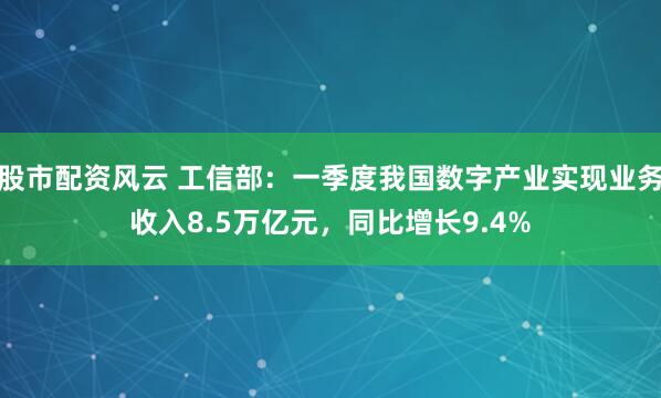 股市配资风云 工信部：一季度我国数字产业实现业务收入8.5万亿元，同比增长9.4%