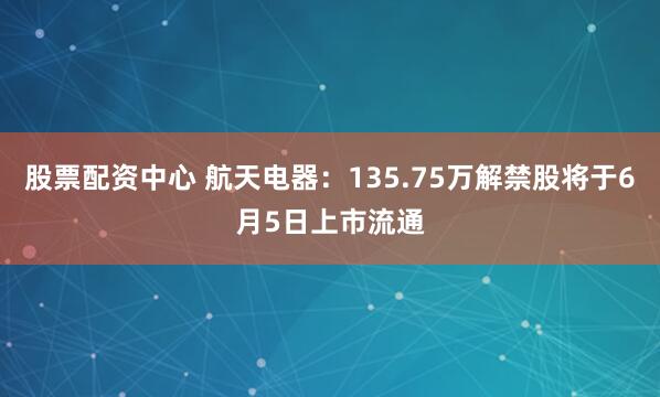 股票配资中心 航天电器：135.75万解禁股将于6月5日上市流通