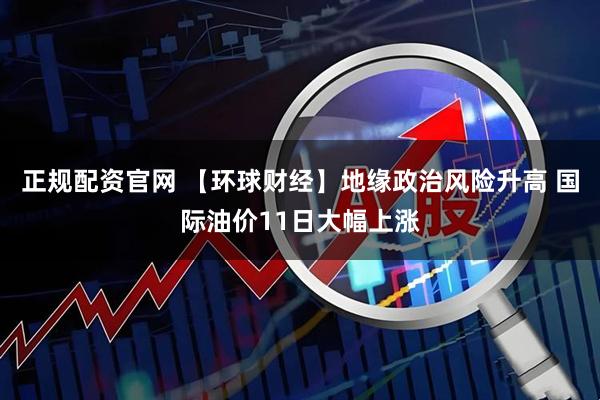 正规配资官网 【环球财经】地缘政治风险升高 国际油价11日大幅上涨