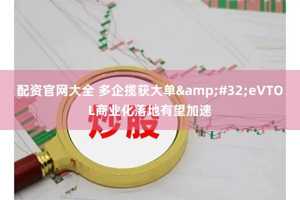 配资官网大全 多企揽获大单&#32;eVTOL商业化落地有望加速