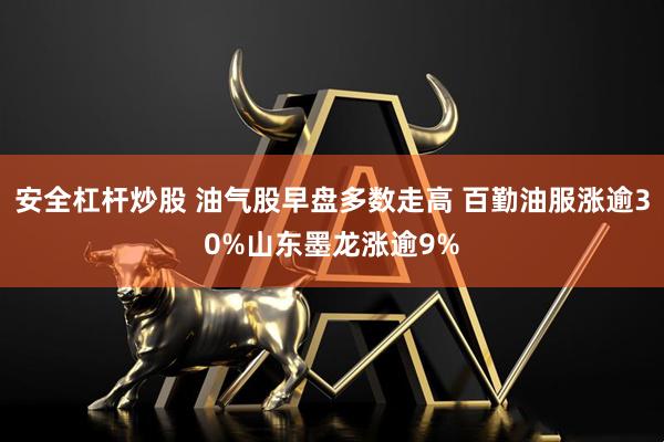 安全杠杆炒股 油气股早盘多数走高 百勤油服涨逾30%山东墨龙涨逾9%