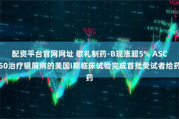 配资平台官网网址 歌礼制药-B现涨超5% ASC50治疗银屑病的美国I期临床试验完成首批受试者给药
