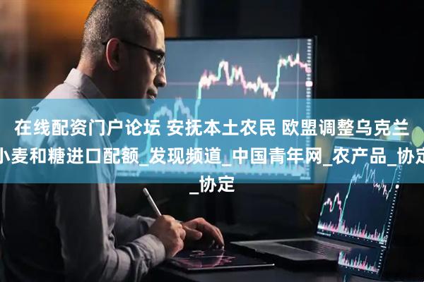 在线配资门户论坛 安抚本土农民 欧盟调整乌克兰小麦和糖进口配额_发现频道_中国青年网_农产品_协定
