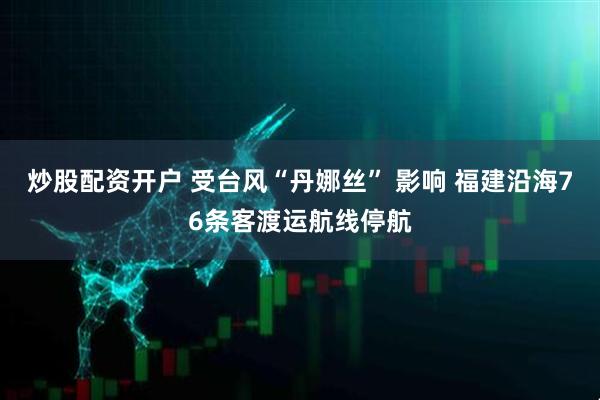 炒股配资开户 受台风“丹娜丝” 影响 福建沿海76条客渡运航线停航