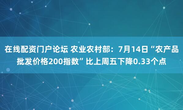 在线配资门户论坛 农业农村部：7月14日“农产品批发价格200指数”比上周五下降0.33个点