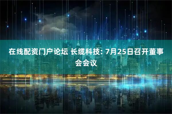 在线配资门户论坛 长缆科技: 7月25日召开董事会会议