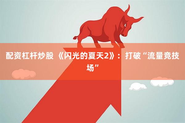 配资杠杆炒股 《闪光的夏天2》：打破“流量竞技场”