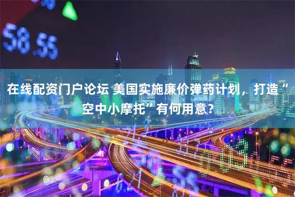 在线配资门户论坛 美国实施廉价弹药计划，打造“空中小摩托”有何用意？