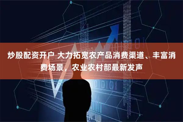 炒股配资开户 大力拓宽农产品消费渠道、丰富消费场景，农业农村部最新发声