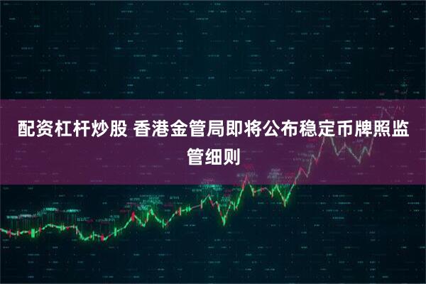 配资杠杆炒股 香港金管局即将公布稳定币牌照监管细则