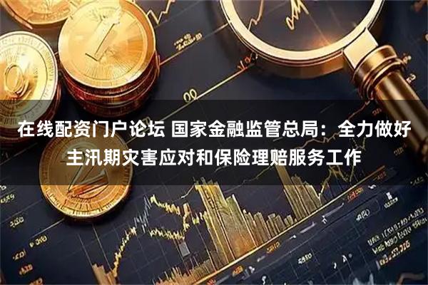 在线配资门户论坛 国家金融监管总局：全力做好主汛期灾害应对和保险理赔服务工作