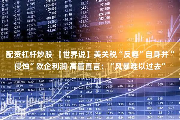 配资杠杆炒股 【世界说】美关税“反噬”自身并“侵蚀”欧企利润 高管直言：“风暴难以过去”