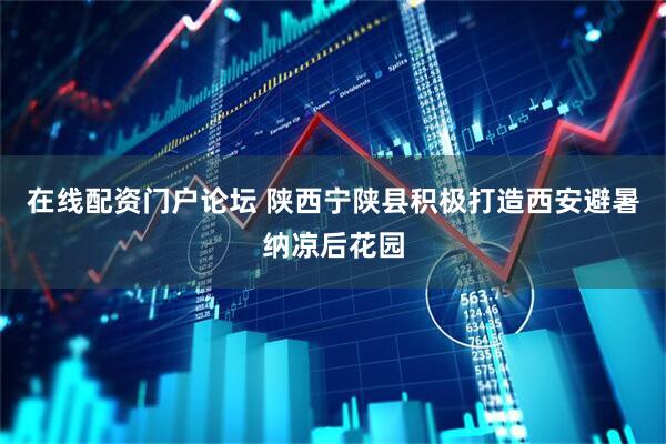 在线配资门户论坛 陕西宁陕县积极打造西安避暑纳凉后花园