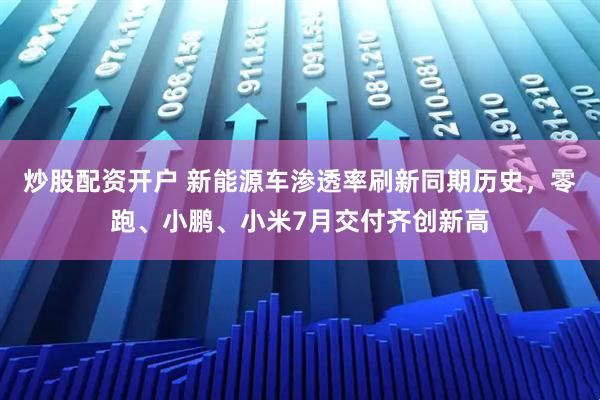 炒股配资开户 新能源车渗透率刷新同期历史，零跑、小鹏、小米7月交付齐创新高