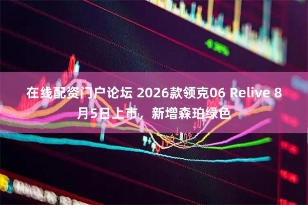 在线配资门户论坛 2026款领克06 Relive 8月5日上市，新增森珀绿色