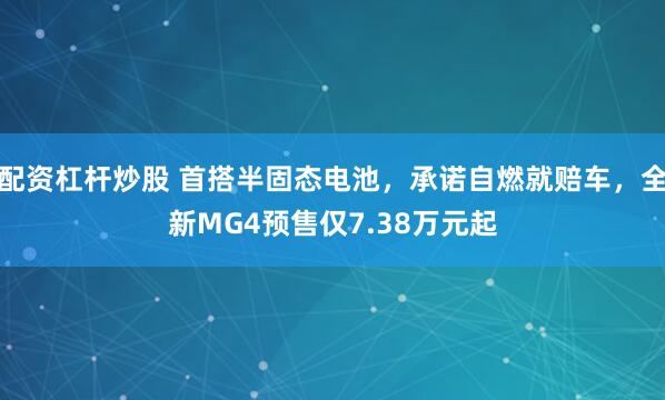 配资杠杆炒股 首搭半固态电池，承诺自燃就赔车，全新MG4预售仅7.38万元起