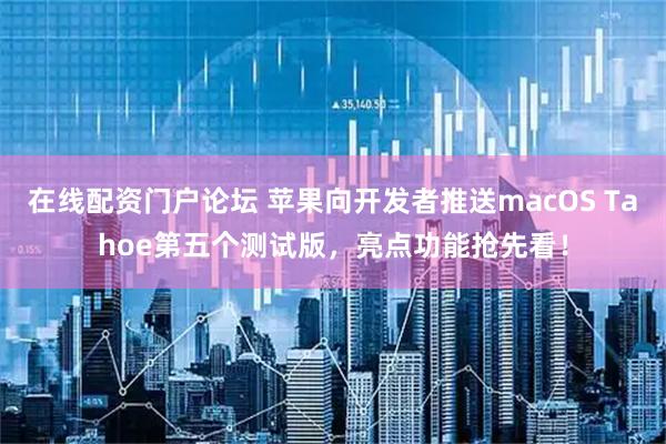 在线配资门户论坛 苹果向开发者推送macOS Tahoe第五个测试版，亮点功能抢先看！