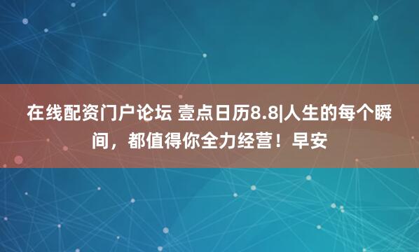 在线配资门户论坛 壹点日历8.8|人生的每个瞬间，都值得你全力经营！早安