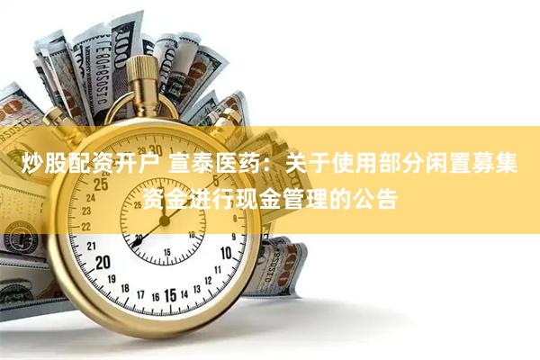 炒股配资开户 宣泰医药：关于使用部分闲置募集资金进行现金管理的公告