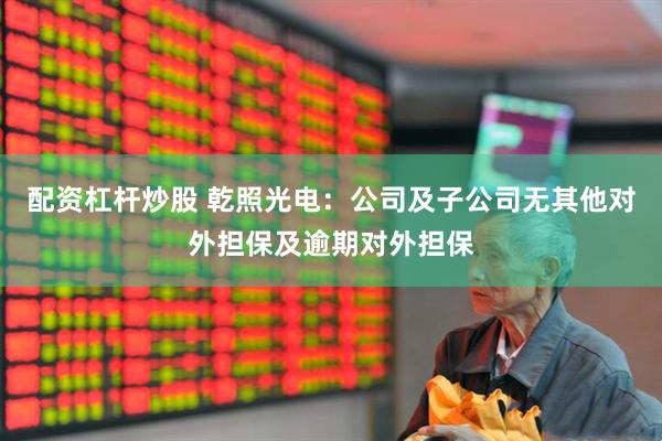配资杠杆炒股 乾照光电：公司及子公司无其他对外担保及逾期对外担保