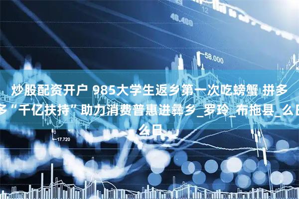 炒股配资开户 985大学生返乡第一次吃螃蟹 拼多多“千亿扶持”助力消费普惠进彝乡_罗玲_布拖县_么日
