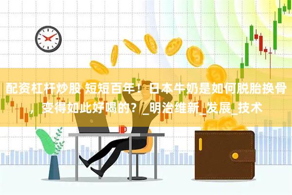 配资杠杆炒股 短短百年！日本牛奶是如何脱胎换骨，变得如此好喝的？_明治维新_发展_技术