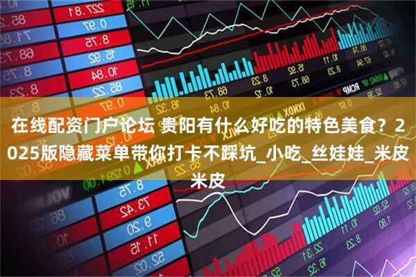 在线配资门户论坛 贵阳有什么好吃的特色美食？2025版隐藏菜单带你打卡不踩坑_小吃_丝娃娃_米皮