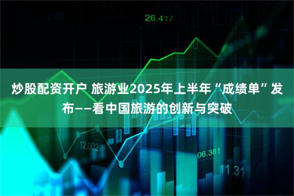 炒股配资开户 旅游业2025年上半年“成绩单”发布——看中国旅游的创新与突破