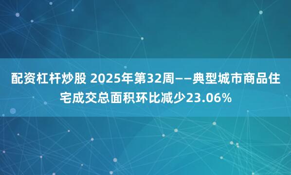 配资杠杆炒股 2025年第32周——典型城市商品住宅成交总面积环比减少23.06%