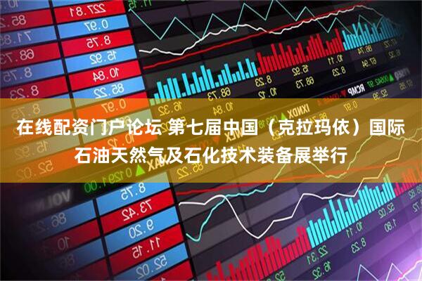 在线配资门户论坛 第七届中国（克拉玛依）国际石油天然气及石化技术装备展举行