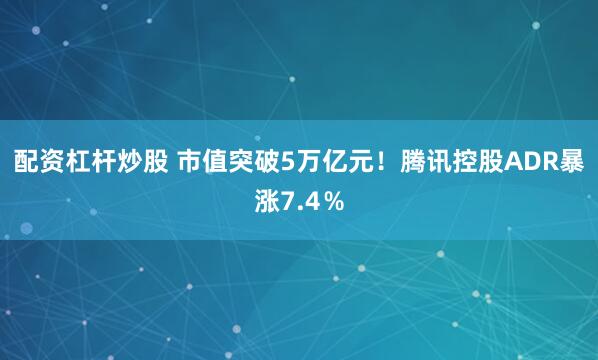 配资杠杆炒股 市值突破5万亿元！腾讯控股ADR暴涨7.4％