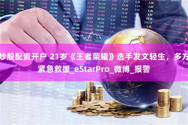 炒股配资开户 21岁《王者荣耀》选手发文轻生，多方紧急救援_eStarPro_微博_报警