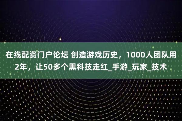 在线配资门户论坛 创造游戏历史，1000人团队用2年，让50多个黑科技走红_手游_玩家_技术